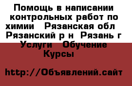 Помощь в написании контрольных работ по химии - Рязанская обл., Рязанский р-н, Рязань г. Услуги » Обучение. Курсы   